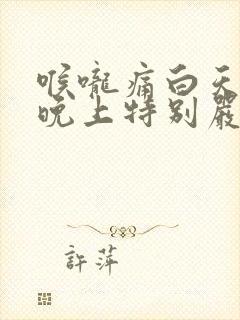 喉咙痛白天好点晚上特别严重