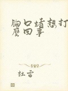 胸口堵想打嗝怎么回事