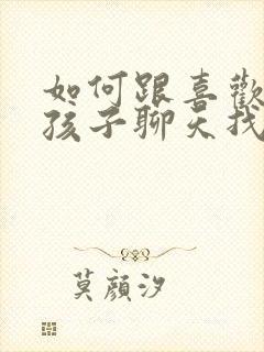 如何跟喜欢的女孩子聊天找话题