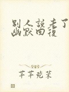 别人说老了怎么幽默回复