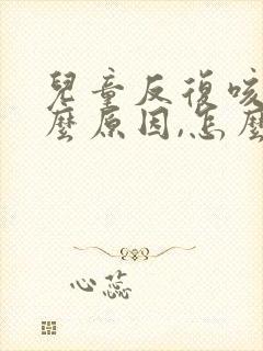 儿童反复咳嗽什么原因,怎么办