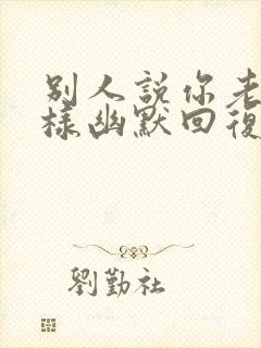 别人说你老了怎样幽默回复