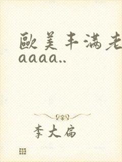 欧美丰满老熟妇aaaa..