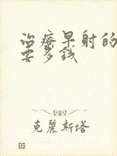 治疗早射的费用要多钱