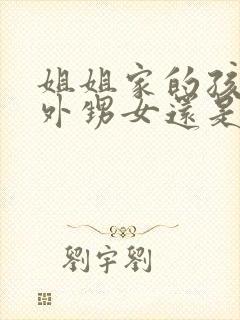 姐姐家的孩子是外甥女还是侄女