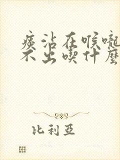 痰沾在喉咙上咳不出吃什么药