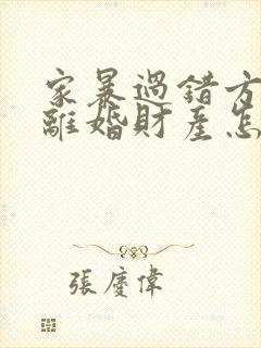 家暴过错方起诉离婚财产怎么分割