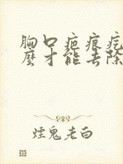 胸口疤痕疙瘩怎么才能去除