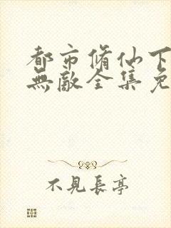 都市修仙下山即无敌全集免费