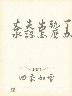 丈夫出轨了又不承认怎么办