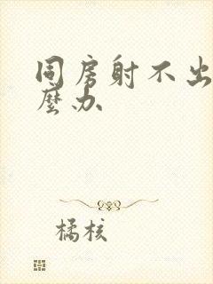 同房射不出精怎么办