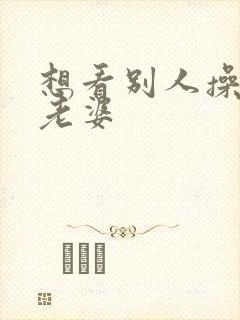 想看别人操自己老婆