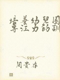 培养幼儿园孩子专注力的训练方法