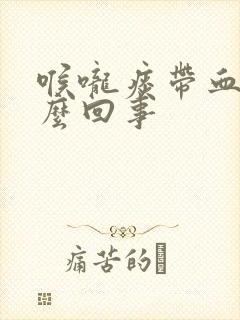 喉咙痰带血是怎么回事