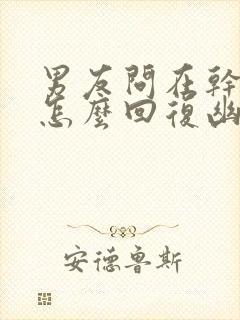 男友问在干嘛呢怎么回复幽默