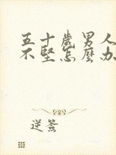 五十岁男人勃起不坚怎么办