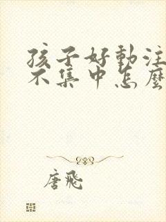 孩子好动注意力不集中怎么训练