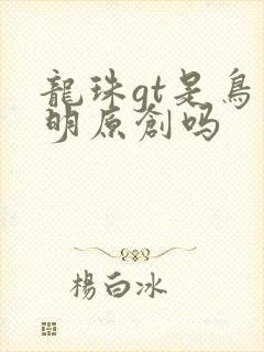 龙珠gt是鸟山明原创吗