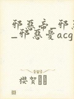 邪恶帝_邪恶集_邪恶爱acg