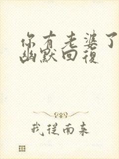 你有老婆了怎么幽默回复