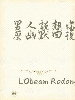 男人说想你了怎么幽默回复