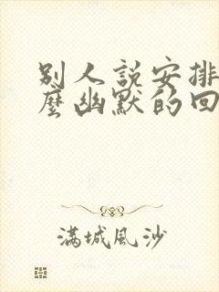 别人说安排你怎么幽默的回复