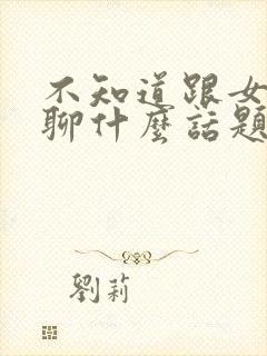 不知道跟女朋友聊什么话题