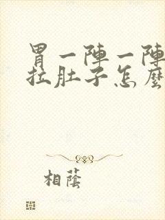 胃一阵一阵痛还拉肚子怎么回事