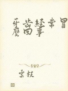 牙齿经常冒血怎么回事