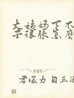 大姨妈下不来肚子很胀怎么办