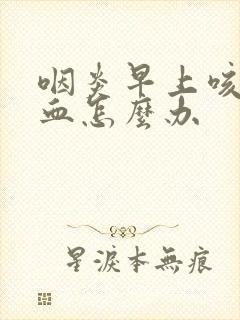 咽炎早上咳嗽带血怎么办