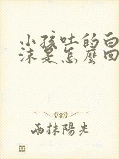 小孩吐的白色泡沫是怎么回事封面