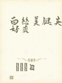 白丝美腿夹得我好爽