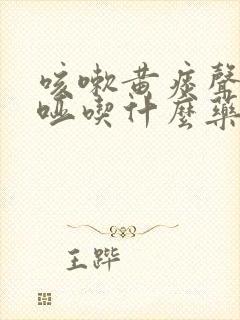 咳嗽黄痰声音嘶哑吃什么药好得快