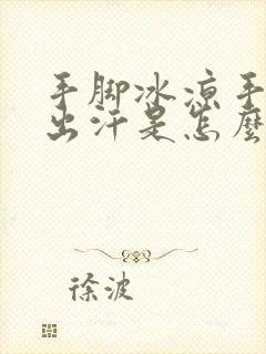 手脚冰凉手心还出汗是怎么回事