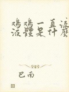 鸡鸡一直流黄色液体是什么原因