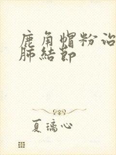 鹿角帽粉治不治肺结节