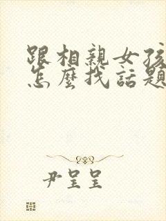 跟相亲女孩聊天怎么找话题