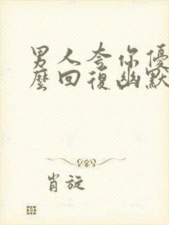 男人夸你优秀怎么回复幽默