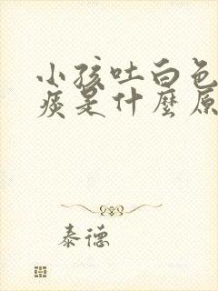 小孩吐白色泡沫痰是什么原因