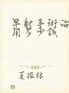 早射手术治疗费用多少钱