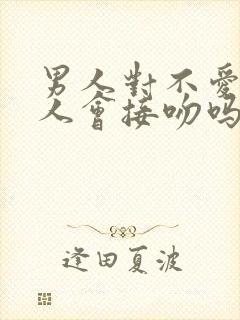 男人对不爱的女人会接吻吗