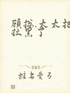 顾总.太太把你拉黑了