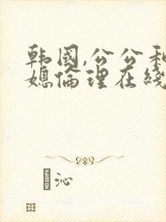 韩国,公公和儿媳伦理在线播放
