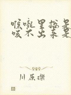 喉咙里总是有痰咳不出来是什么原因