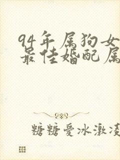 94年属狗女的最佳婚配属相