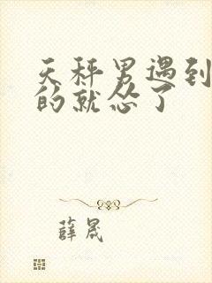 天秤男遇到喜欢的就怂了