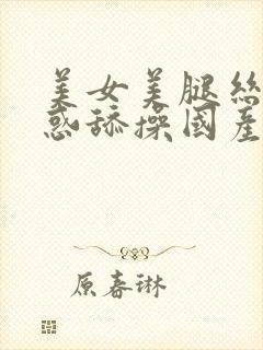 美女美腿丝袜诱惑舔操国产精品