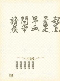 请问早晨起来咳痰带血是怎么回事