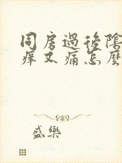 同房过后阴道又痒又痛怎么回事